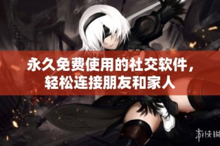 永久免费使用的社交软件，轻松连接朋友和家人