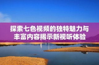 探索七色视频的独特魅力与丰富内容揭示新视听体验