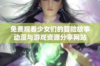 免费观看少女们的冒险故事动漫与游戏资源分享网站