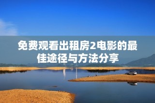 免费观看出租房2电影的最佳途径与方法分享