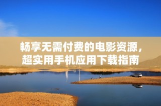畅享无需付费的电影资源，超实用手机应用下载指南
