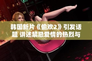 韩国新片《偷欢2》引发话题 讲述禁忌爱情的热烈与挑战