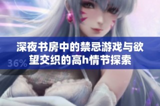 深夜书房中的禁忌游戏与欲望交织的高h情节探索
