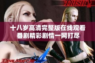十八岁高清完整版在线观看 番剧精彩剧情一网打尽