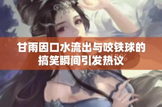 甘雨因口水流出与咬铁球的搞笑瞬间引发热议