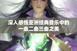 深入感悟亚洲经典音乐中的一曲二曲三曲之美