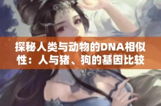 探秘人类与动物的DNA相似性：人与猪、狗的基因比较揭秘