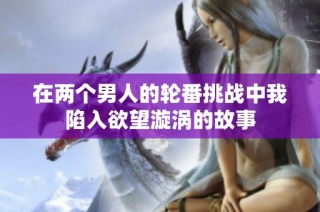 在两个男人的轮番挑战中我陷入欲望漩涡的故事
