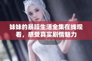 妹妹的暴躁生活全集在线观看，感受真实剧情魅力