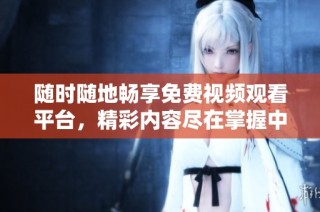 随时随地畅享免费视频观看平台，精彩内容尽在掌握中
