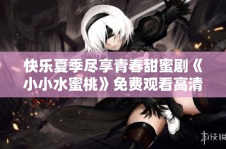 快乐夏季尽享青春甜蜜剧《小小水蜜桃》免费观看高清版
