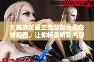 天美麻花星空完整版免费在线观看，让你畅享精彩内容