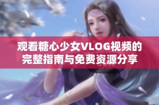 观看糖心少女VLOG视频的完整指南与免费资源分享