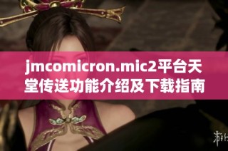 jmcomicron.mic2平台天堂传送功能介绍及下载指南全解析