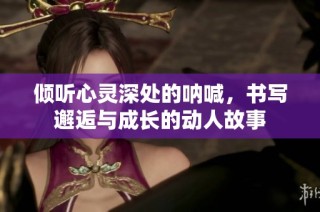倾听心灵深处的呐喊，书写邂逅与成长的动人故事
