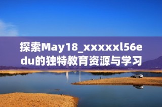 探索May18_xxxxxl56edu的独特教育资源与学习机会