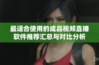 最适合使用的成品视频直播软件推荐汇总与对比分析