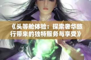 《头等舱体验：探索奢华旅行带来的独特服务与享受》