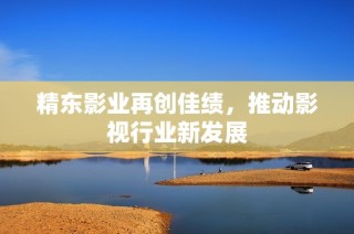 精东影业再创佳绩，推动影视行业新发展