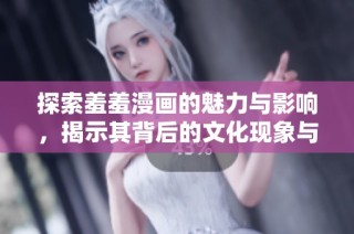 探索羞羞漫画的魅力与影响，揭示其背后的文化现象与趋势