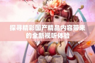 探寻精彩国产精品内容带来的全新视听体验