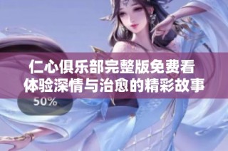仁心俱乐部完整版免费看 体验深情与治愈的精彩故事