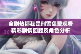 全剧热播我是刑警免费观看精彩剧情回顾及角色分析