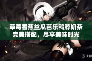 草莓香蕉丝瓜芭乐鸭脖奶茶完美搭配，尽享美味时光