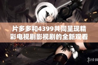 片多多和4399共同呈现精彩电视剧影视剧的全新观看体验
