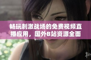 畅玩刺激战场的免费视频直播应用，国外B站资源全面解析