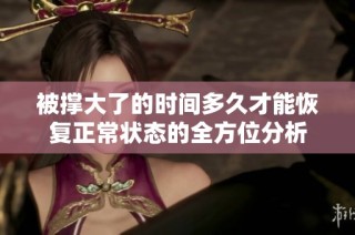 被撑大了的时间多久才能恢复正常状态的全方位分析