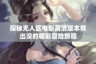 探秘无人区电影高清版本熊出没的精彩冒险旅程