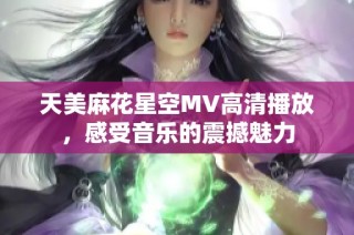 天美麻花星空MV高清播放，感受音乐的震撼魅力