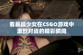 看暴躁少女在CSGO游戏中激烈对战的精彩瞬间