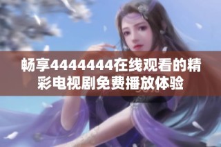 畅享4444444在线观看的精彩电视剧免费播放体验