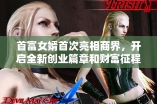 首富女婿首次亮相商界，开启全新创业篇章和财富征程
