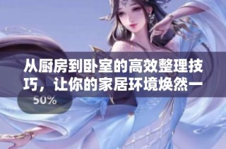 从厨房到卧室的高效整理技巧，让你的家居环境焕然一新