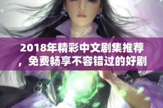 2018年精彩中文剧集推荐，免费畅享不容错过的好剧