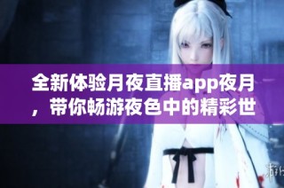 全新体验月夜直播app夜月，带你畅游夜色中的精彩世界