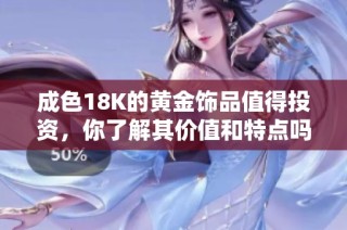 成色18K的黄金饰品值得投资，你了解其价值和特点吗