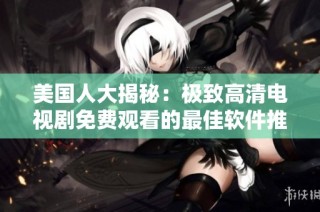 美国人大揭秘：极致高清电视剧免费观看的最佳软件推荐