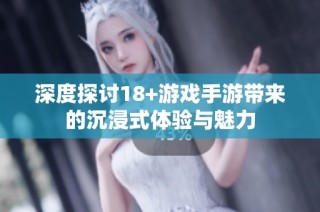 深度探讨18+游戏手游带来的沉浸式体验与魅力
