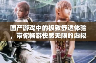国产游戏中的极致舒适体验，带你畅游快感无限的虚拟世界