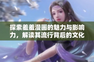 探索羞羞漫画的魅力与影响力，解读其流行背后的文化现象