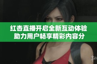 红杏直播开启全新互动体验 助力用户畅享精彩内容分享平台