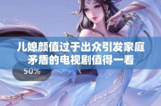 儿媳颜值过于出众引发家庭矛盾的电视剧值得一看