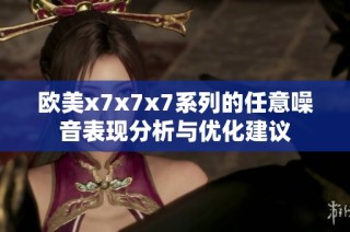欧美x7x7x7系列的任意噪音表现分析与优化建议