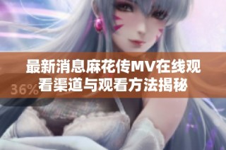 最新消息麻花传MV在线观看渠道与观看方法揭秘