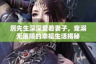 厉先生深深爱着妻子，宠溺无底限的幸福生活揭秘
