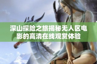 深山探险之旅揭秘无人区电影的高清在线观赏体验